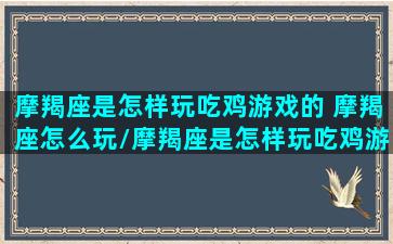 摩羯座是怎样玩吃鸡游戏的 摩羯座怎么玩/摩羯座是怎样玩吃鸡游戏的 摩羯座怎么玩-我的网站